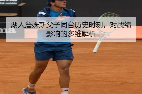 湖人詹姆斯父子同台历史时刻，对战绩影响的多维解析