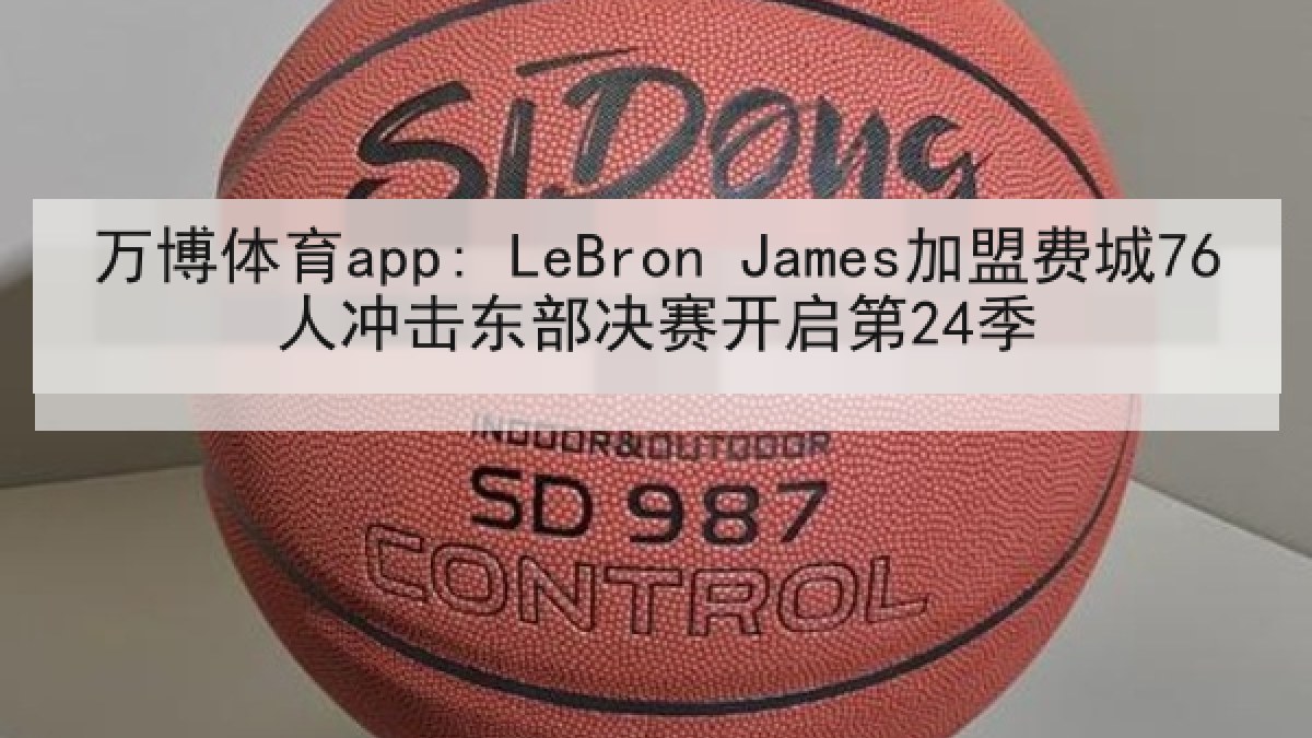 万博体育app: LeBron James加盟费城76人冲击东部决赛开启第24季
