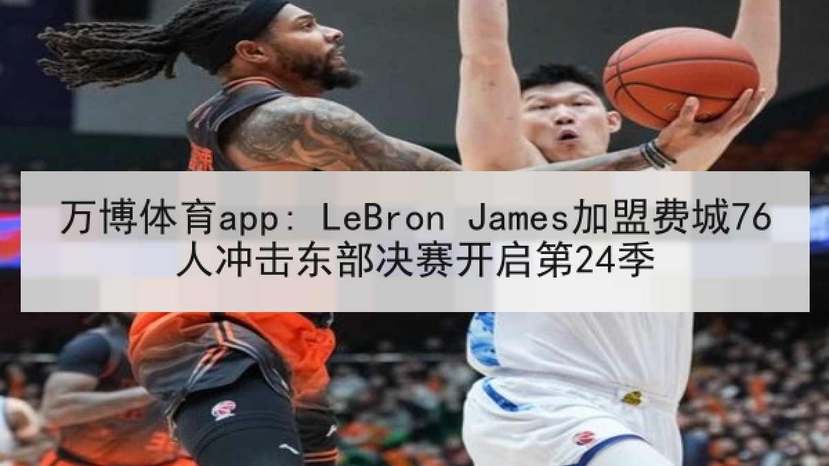 万博体育app: LeBron James加盟费城76人冲击东部决赛开启第24季