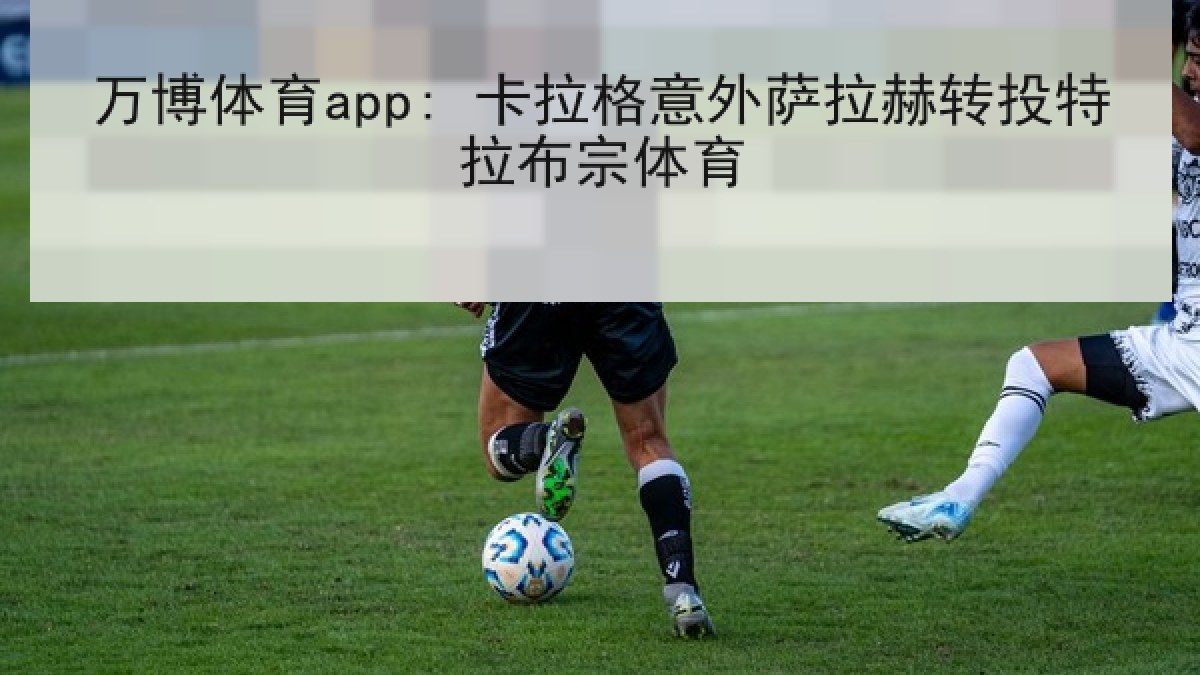 万博体育app: 卡拉格意外萨拉赫转投特拉布宗体育