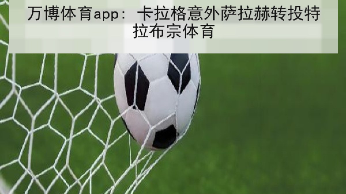 万博体育app: 卡拉格意外萨拉赫转投特拉布宗体育