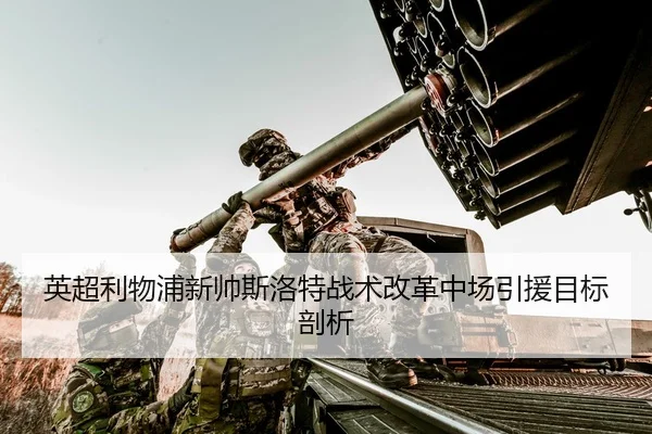 英超利物浦新帅斯洛特战术改革中场引援目标剖析