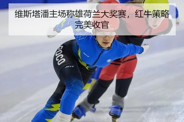 维斯塔潘主场称雄荷兰大奖赛，红牛策略完美收官