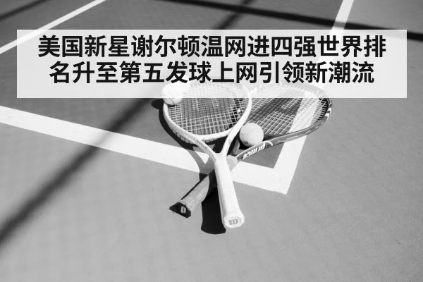 美国新星谢尔顿温网进四强世界排名升至第五发球上网引领新潮流