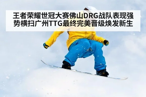 王者荣耀世冠大赛佛山DRG战队表现强势横扫广州TTG最终完美晋级焕发新生