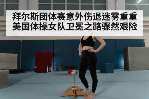 拜尔斯团体赛意外伤退迷雾重重美国体操女队卫冕之路骤然艰险